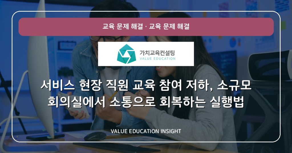 서비스 현장 직원 교육 참여 저하, 소규모 회의실에서 소통으로 회복하는 실행법