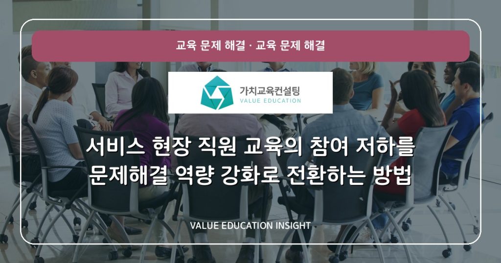 서비스 현장 직원 교육의 참여 저하를 문제해결 역량 강화로 전환하는 방법