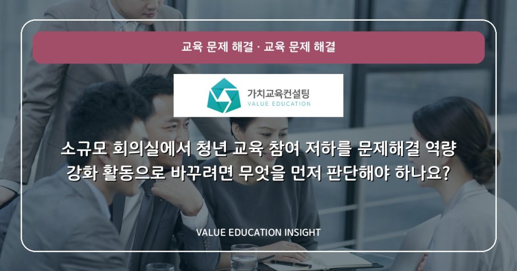 소규모 회의실에서 청년 교육 참여 저하를 문제해결 역량 강화 활동으로 바꾸려면 무엇을 먼저 판단해야 하나요?