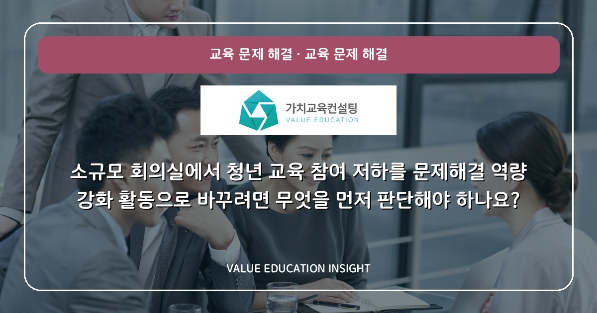 소규모 회의실에서 청년 교육 참여 저하를 문제해결 역량 강화 활동으로 바꾸려면 무엇을 먼저 판단해야 하나요?