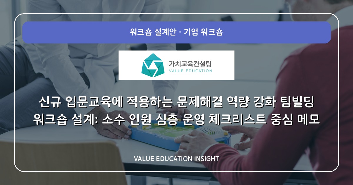 신규 입문교육에 적용하는 문제해결 역량 강화 팀빌딩 워크숍 설계: 소수 인원 심층 운영 체크리스트 중심 메모