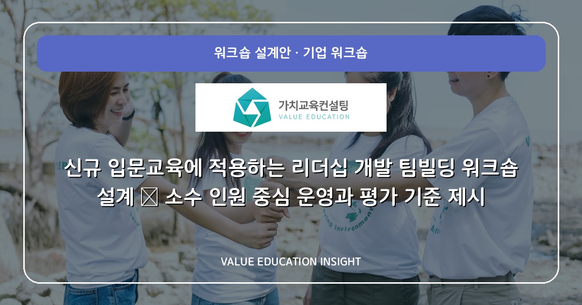 신규 입문교육에 적용하는 리더십 개발 팀빌딩 워크숍 설계 — 소수 인원 중심 운영과 평가 기준 제시