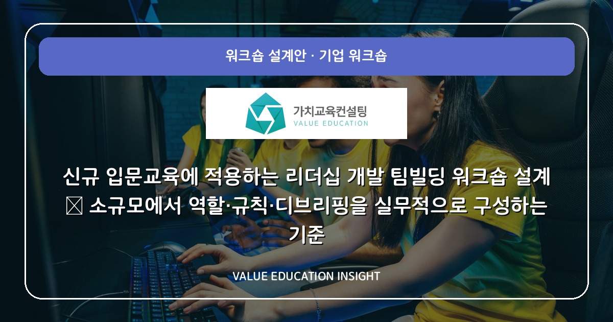 신규 입문교육에 적용하는 리더십 개발 팀빌딩 워크숍 설계 — 소규모에서 역할·규칙·디브리핑을 실무적으로 구성하는 기준