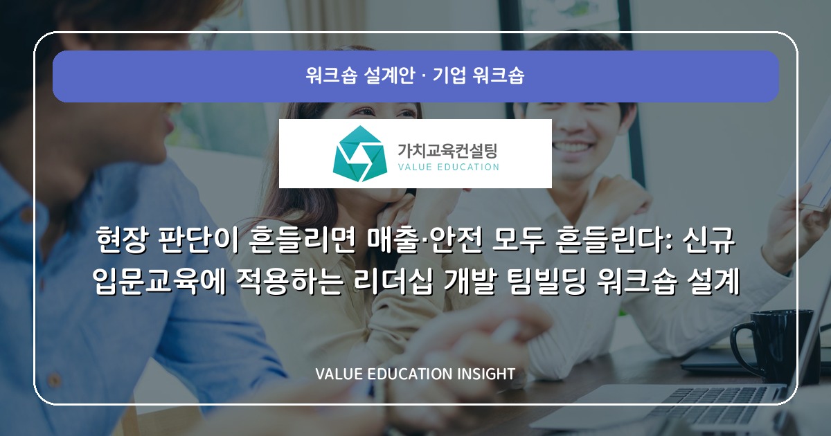 현장 판단이 흔들리면 매출·안전 모두 흔들린다: 신규 입문교육에 적용하는 리더십 개발 팀빌딩 워크숍 설계