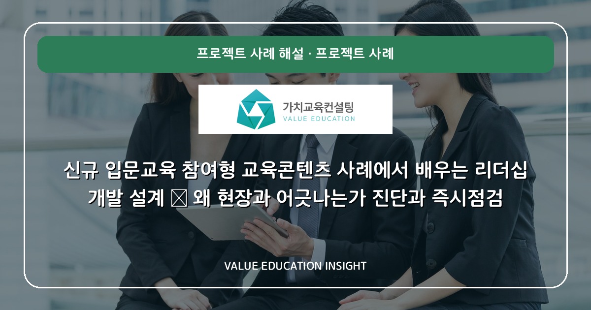 신규 입문교육 참여형 교육콘텐츠 사례에서 배우는 리더십 개발 설계 — 왜 현장과 어긋나는가 진단과 즉시점검