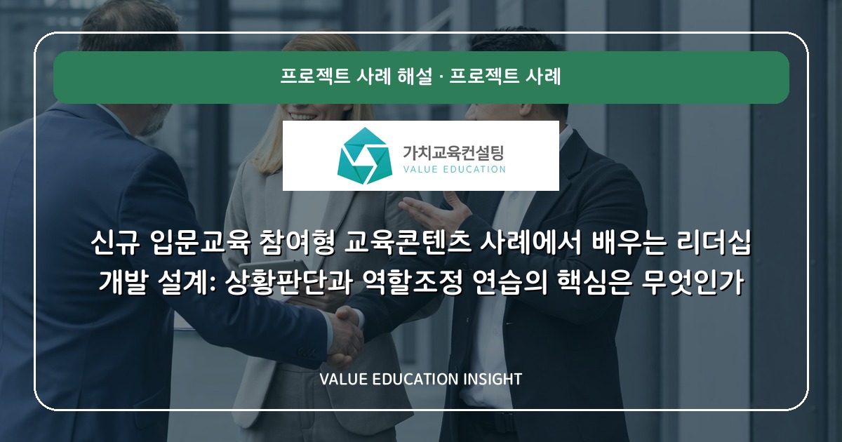 신규 입문교육 참여형 교육콘텐츠 사례에서 배우는 리더십 개발 설계: 상황판단과 역할조정 연습의 핵심은 무엇인가