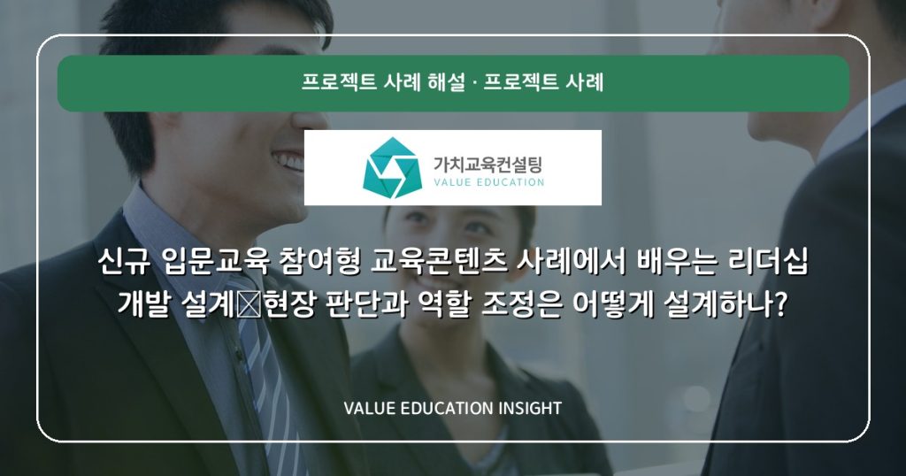 신규 입문교육 참여형 교육콘텐츠 사례에서 배우는 리더십 개발 설계—현장 판단과 역할 조정은 어떻게 설계하나?
