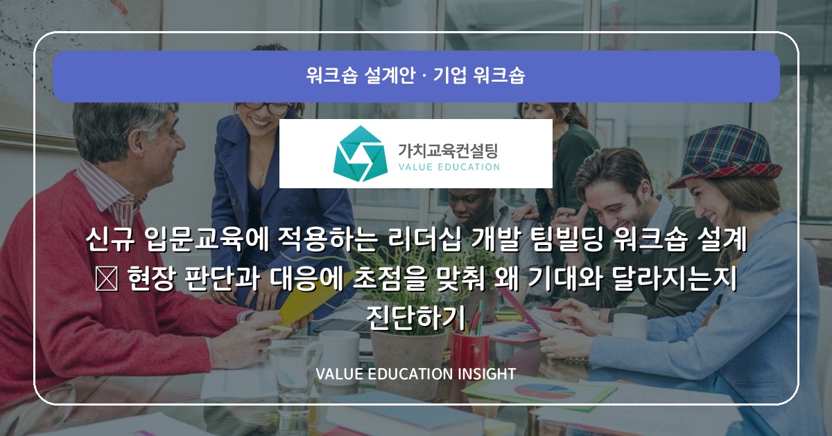 신규 입문교육에 적용하는 리더십 개발 팀빌딩 워크숍 설계 — 현장 판단과 대응에 초점을 맞춰 왜 기대와 달라지는지 진단하기