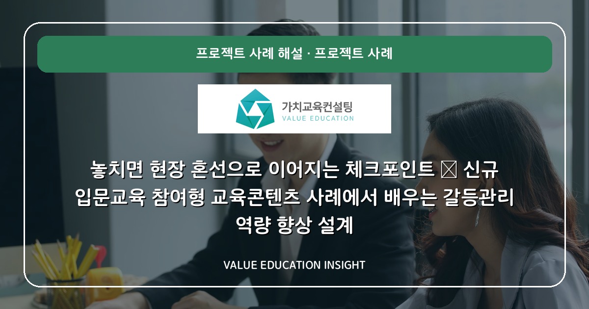 놓치면 현장 혼선으로 이어지는 체크포인트 — 신규 입문교육 참여형 교육콘텐츠 사례에서 배우는 갈등관리 역량 향상 설계