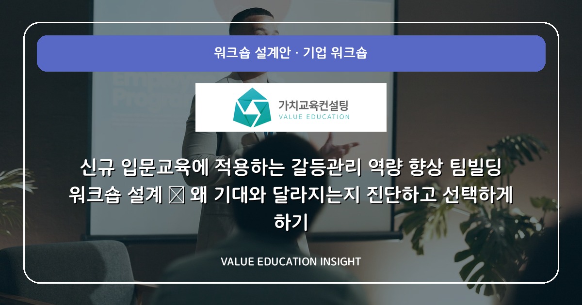 신규 입문교육에 적용하는 갈등관리 역량 향상 팀빌딩 워크숍 설계 — 왜 기대와 달라지는지 진단하고 선택하게 하기
