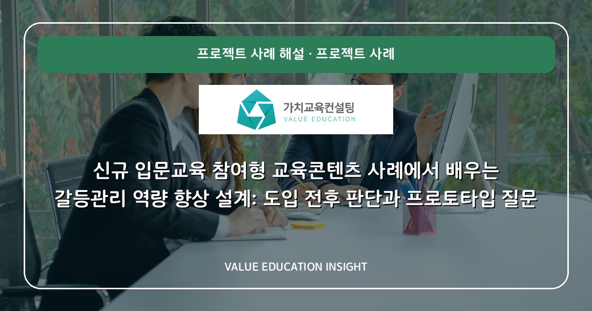 신규 입문교육 참여형 교육콘텐츠 사례에서 배우는 갈등관리 역량 향상 설계: 도입 전후 판단과 프로토타입 질문
