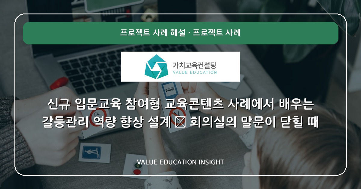 신규 입문교육 참여형 교육콘텐츠 사례에서 배우는 갈등관리 역량 향상 설계 — 회의실의 말문이 닫힐 때