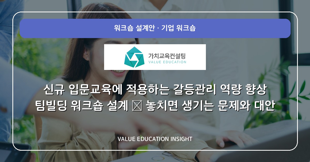 신규 입문교육에 적용하는 갈등관리 역량 향상 팀빌딩 워크숍 설계 — 놓치면 생기는 문제와 대안