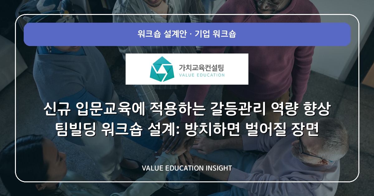 신규 입문교육에 적용하는 갈등관리 역량 향상 팀빌딩 워크숍 설계: 방치하면 벌어질 장면