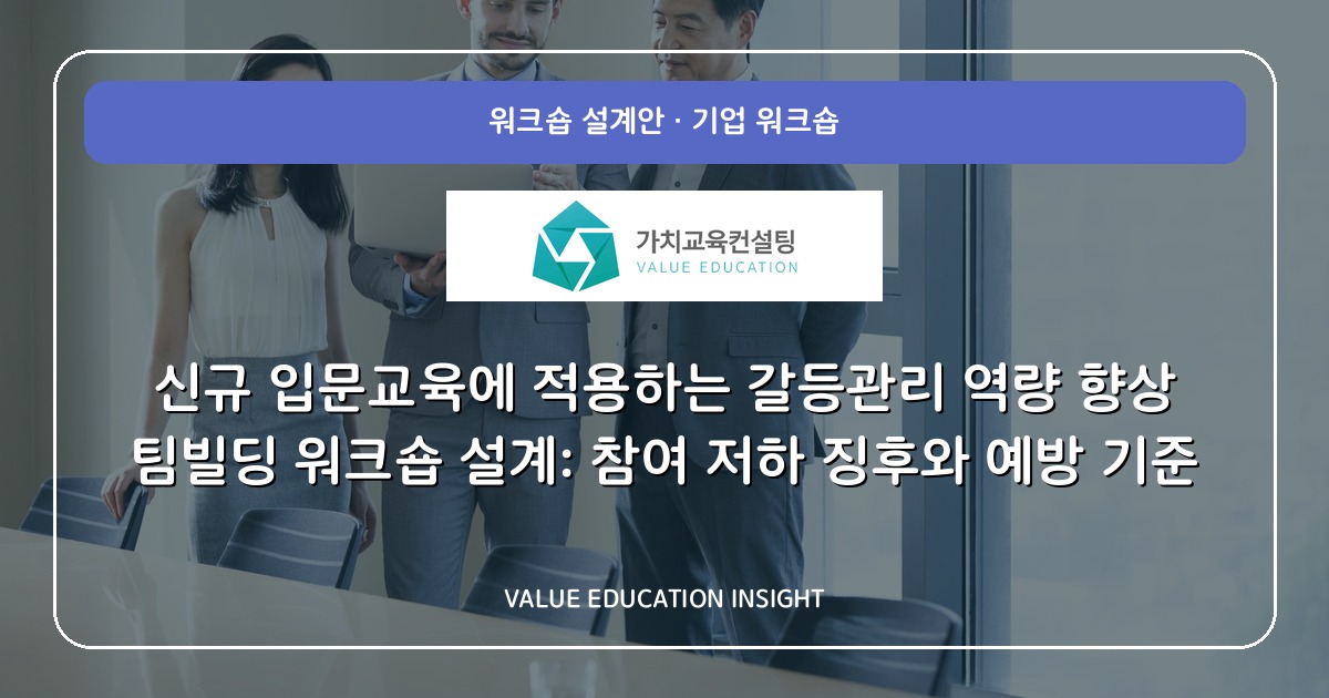 신규 입문교육에 적용하는 갈등관리 역량 향상 팀빌딩 워크숍 설계: 참여 저하 징후와 예방 기준