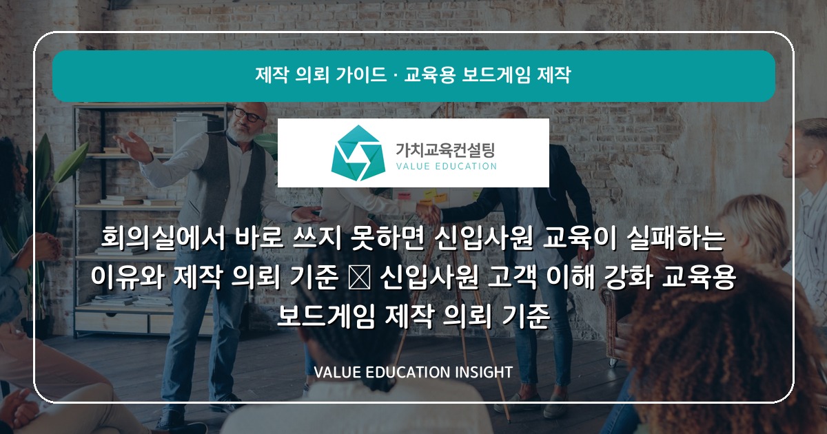 회의실에서 바로 쓰지 못하면 신입사원 교육이 실패하는 이유와 제작 의뢰 기준 — 신입사원 고객 이해 강화 교육용 보드게임 제작 의뢰 기준