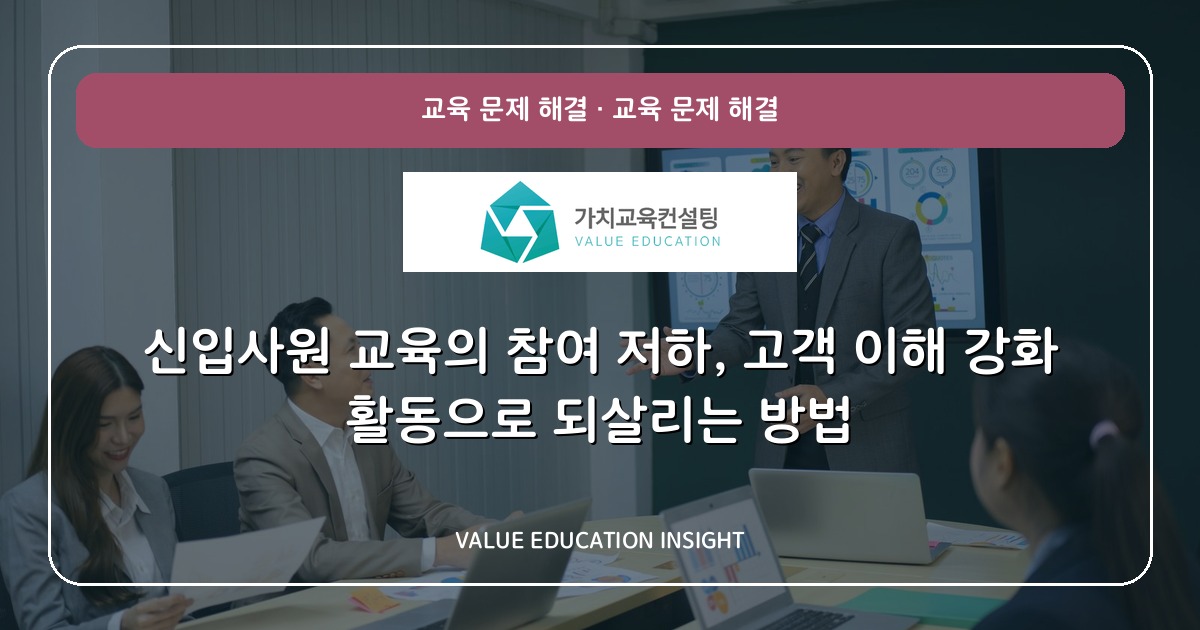 신입사원 교육의 참여 저하, 고객 이해 강화 활동으로 되살리는 방법