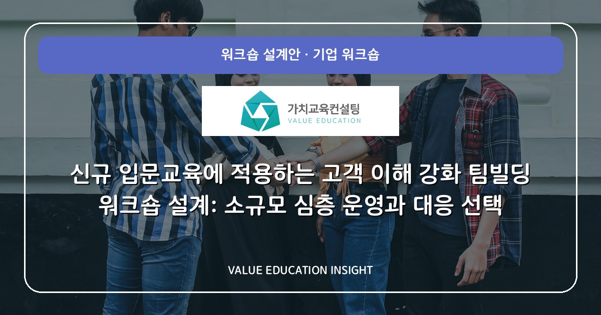신규 입문교육에 적용하는 고객 이해 강화 팀빌딩 워크숍 설계: 소규모 심층 운영과 대응 선택