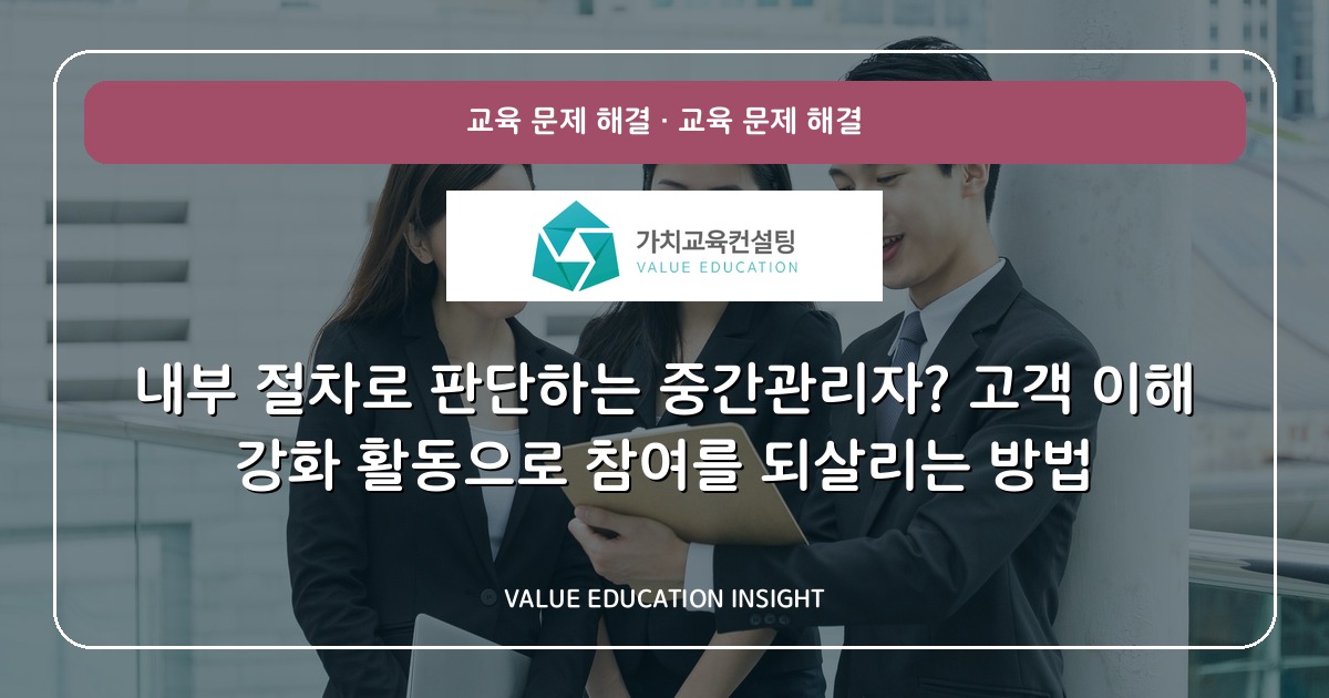 내부 절차로 판단하는 중간관리자? 고객 이해 강화 활동으로 참여를 되살리는 방법