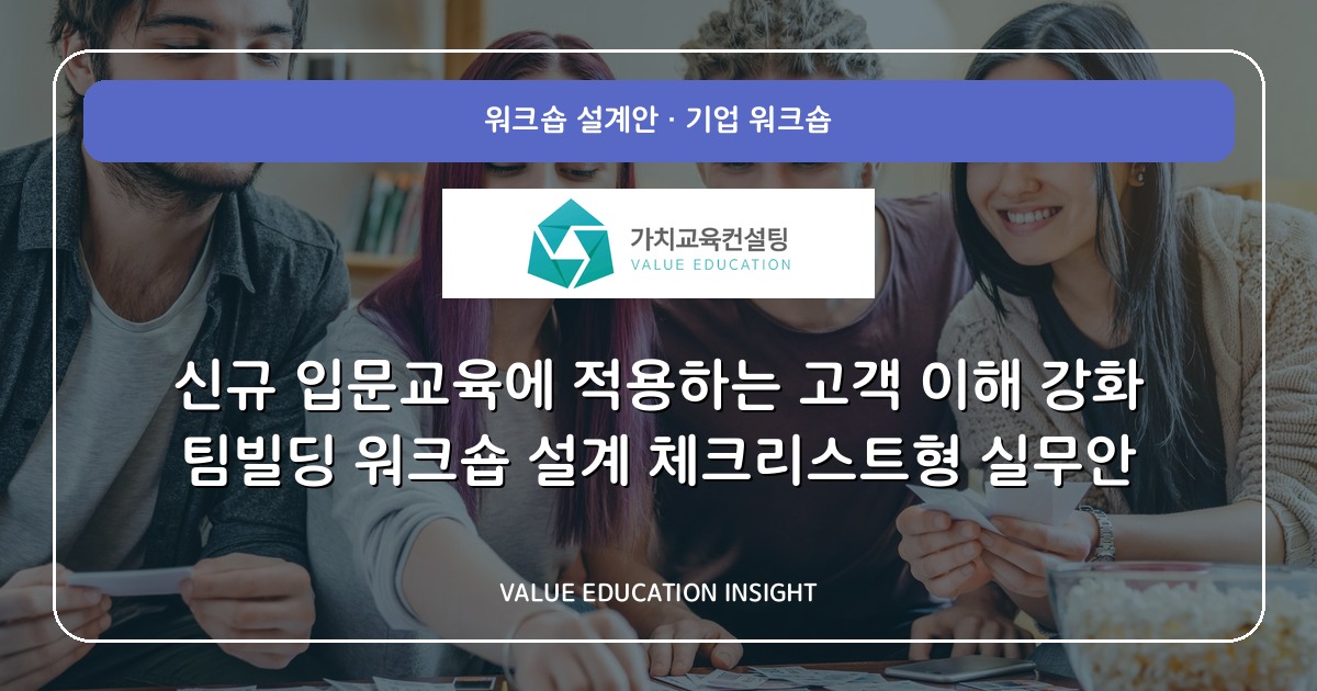 신규 입문교육에 적용하는 고객 이해 강화 팀빌딩 워크숍 설계 체크리스트형 실무안