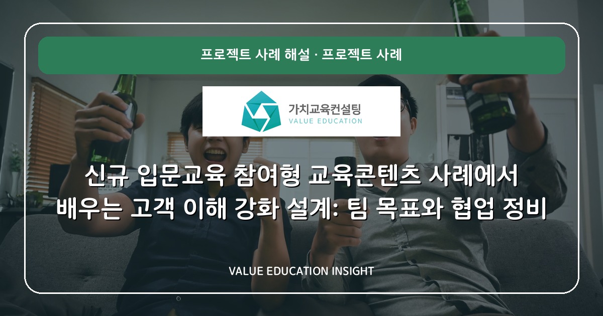 신규 입문교육 참여형 교육콘텐츠 사례에서 배우는 고객 이해 강화 설계: 팀 목표와 협업 정비