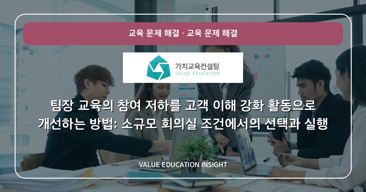 팀장 교육의 참여 저하를 고객 이해 강화 활동으로 개선하는 방법: 소규모 회의실 조건에서의 선택과 실행