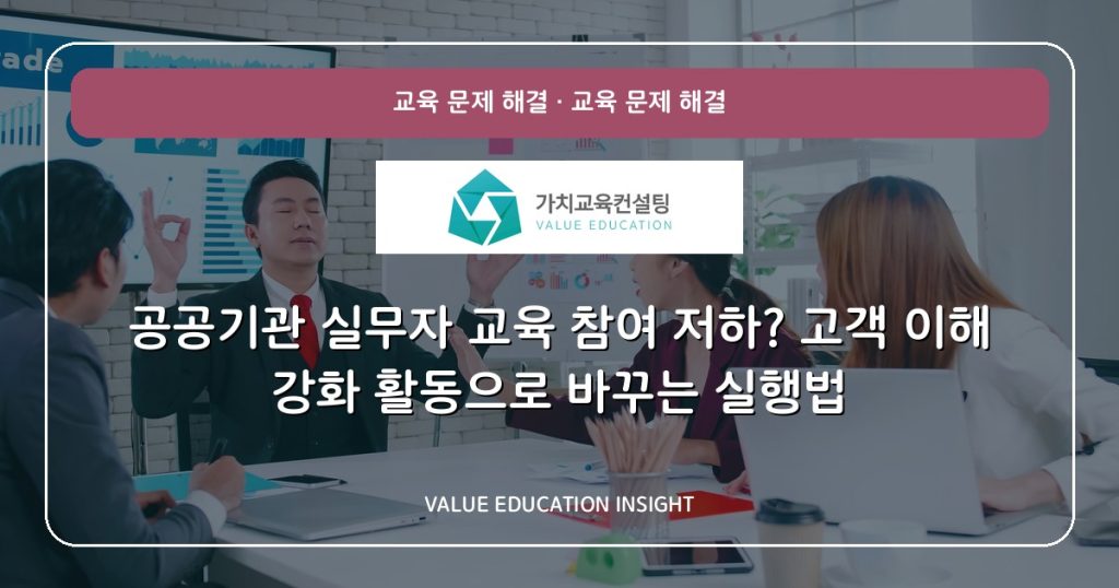 공공기관 실무자 교육 참여 저하? 고객 이해 강화 활동으로 바꾸는 실행법