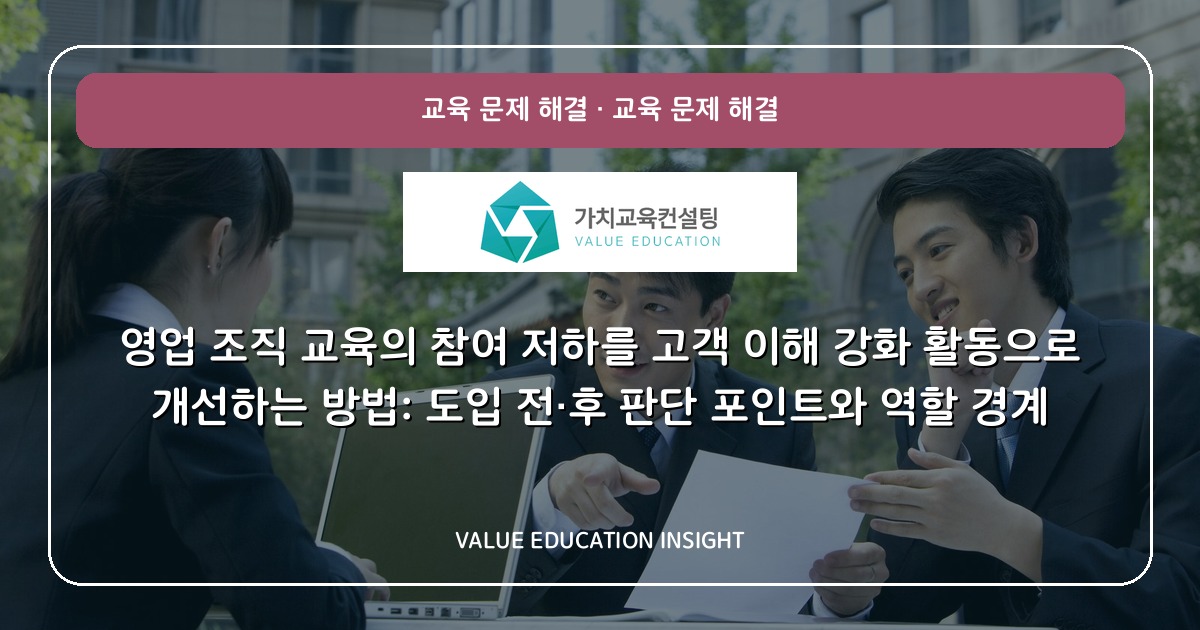 영업 조직 교육의 참여 저하를 고객 이해 강화 활동으로 개선하는 방법: 도입 전·후 판단 포인트와 역할 경계