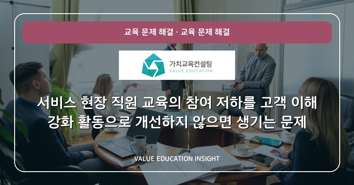 서비스 현장 직원 교육의 참여 저하를 고객 이해 강화 활동으로 개선하지 않으면 생기는 문제