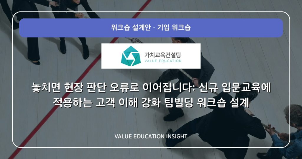 놓치면 현장 판단 오류로 이어집니다: 신규 입문교육에 적용하는 고객 이해 강화 팀빌딩 워크숍 설계