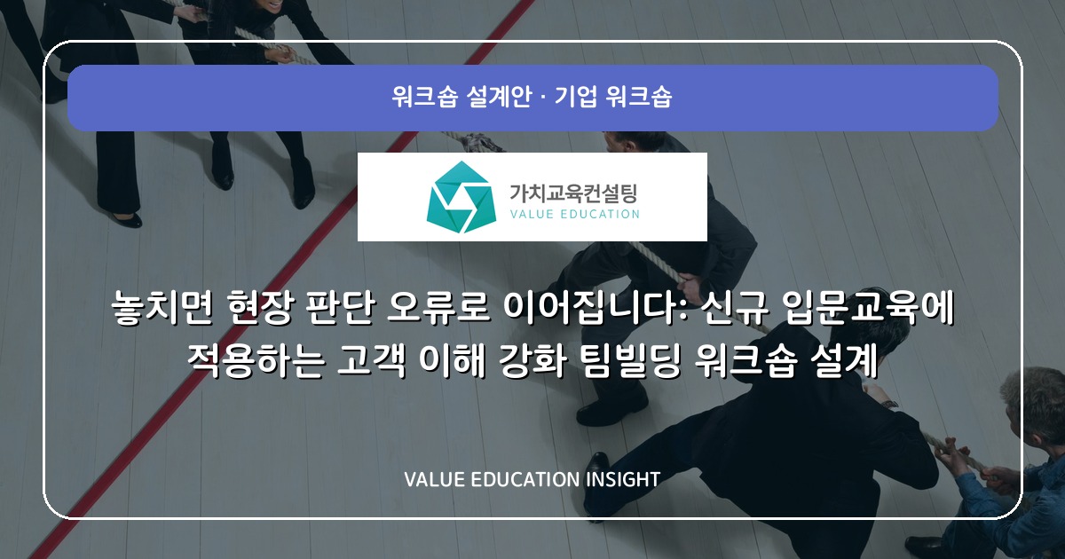 놓치면 현장 판단 오류로 이어집니다: 신규 입문교육에 적용하는 고객 이해 강화 팀빌딩 워크숍 설계