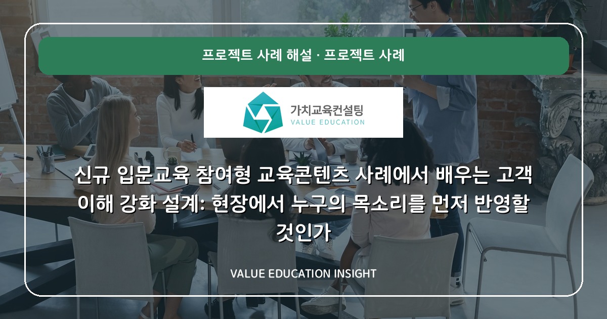 신규 입문교육 참여형 교육콘텐츠 사례에서 배우는 고객 이해 강화 설계: 현장에서 누구의 목소리를 먼저 반영할 것인가
