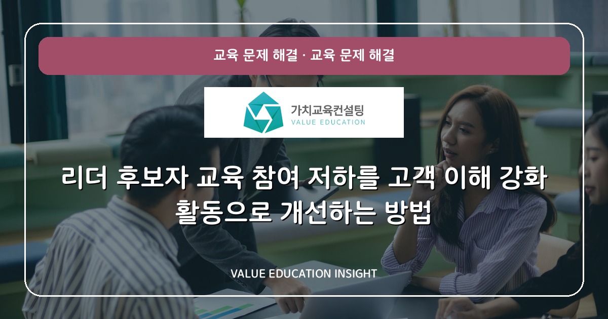 리더 후보자 교육 참여 저하를 고객 이해 강화 활동으로 개선하는 방법