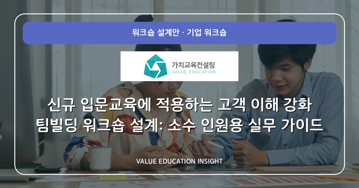 신규 입문교육에 적용하는 고객 이해 강화 팀빌딩 워크숍 설계: 소수 인원용 실무 가이드
