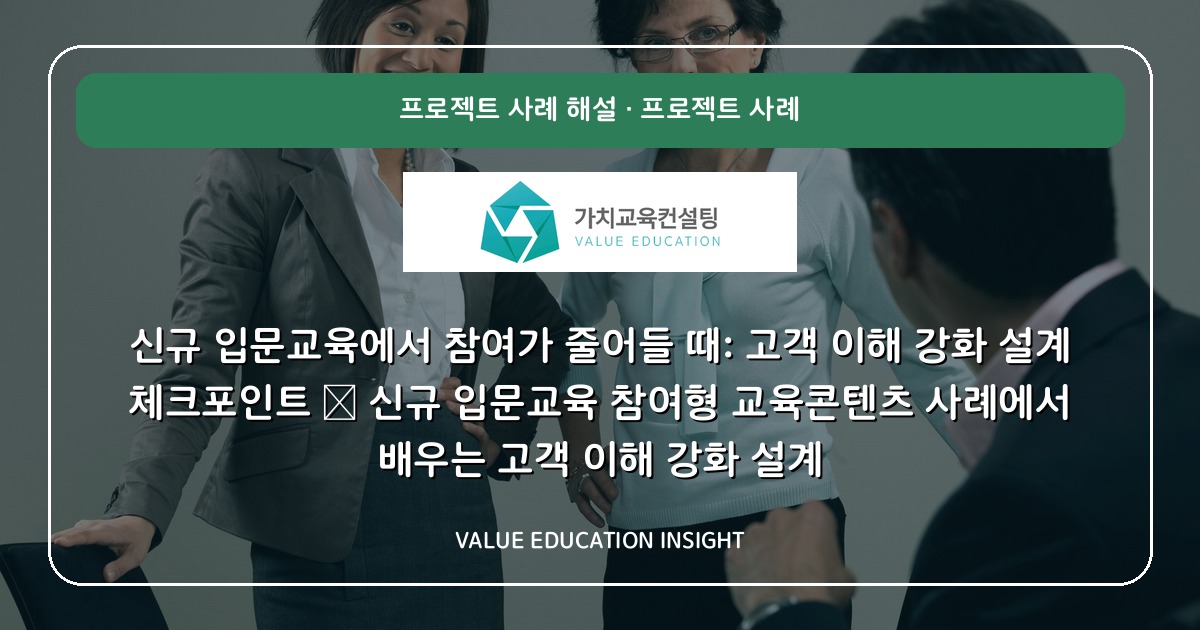 신규 입문교육에서 참여가 줄어들 때: 고객 이해 강화 설계 체크포인트 — 신규 입문교육 참여형 교육콘텐츠 사례에서 배우는 고객 이해 강화 설계