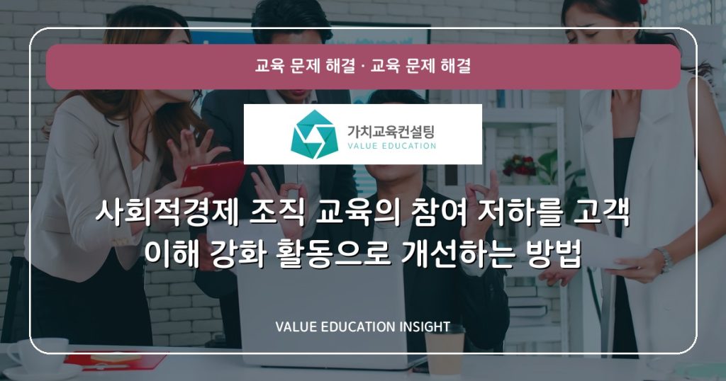 사회적경제 조직 교육의 참여 저하를 고객 이해 강화 활동으로 개선하는 방법