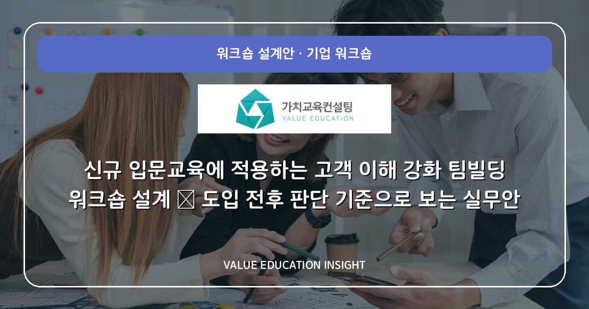 신규 입문교육에 적용하는 고객 이해 강화 팀빌딩 워크숍 설계 — 도입 전후 판단 기준으로 보는 실무안