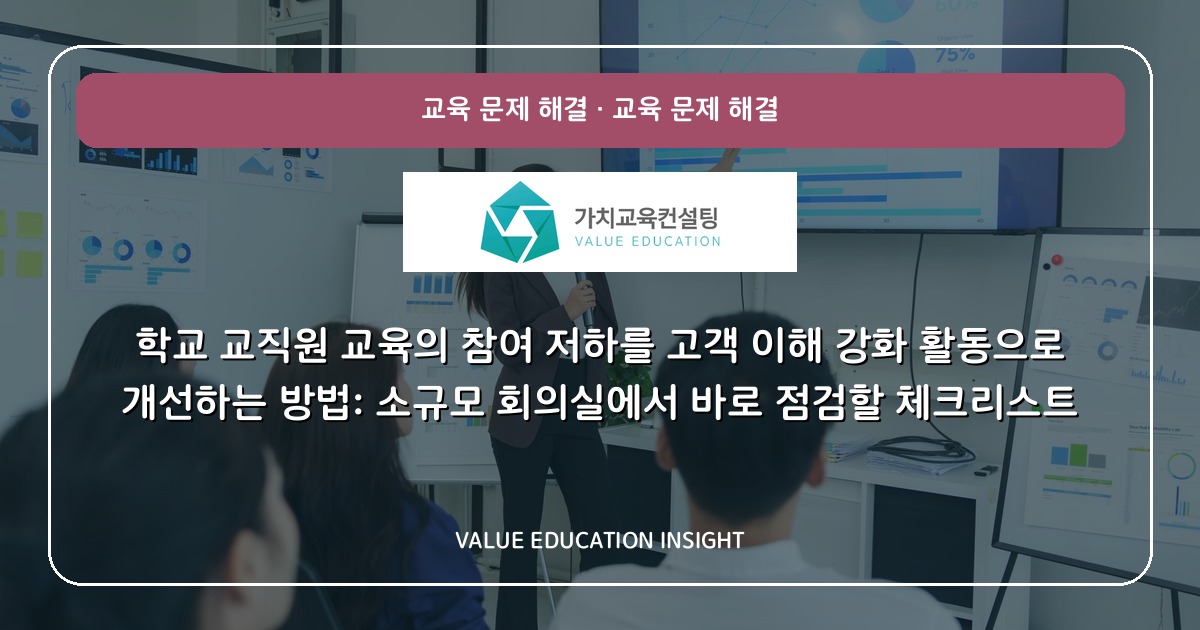 학교 교직원 교육의 참여 저하를 고객 이해 강화 활동으로 개선하는 방법: 소규모 회의실에서 바로 점검할 체크리스트