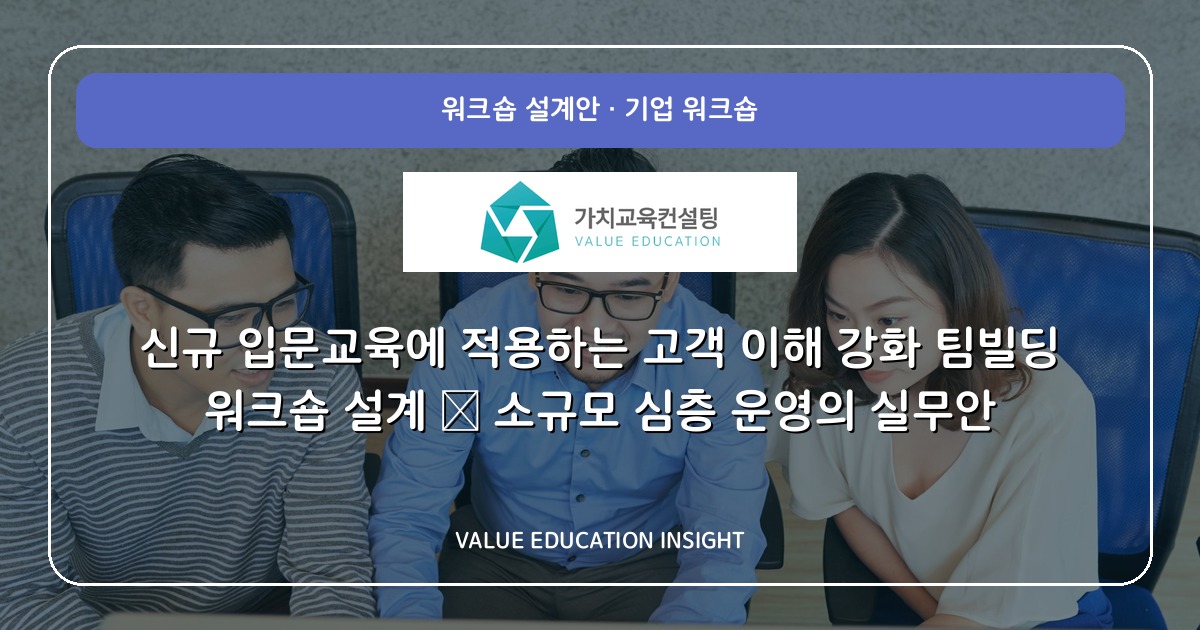 신규 입문교육에 적용하는 고객 이해 강화 팀빌딩 워크숍 설계 — 소규모 심층 운영의 실무안