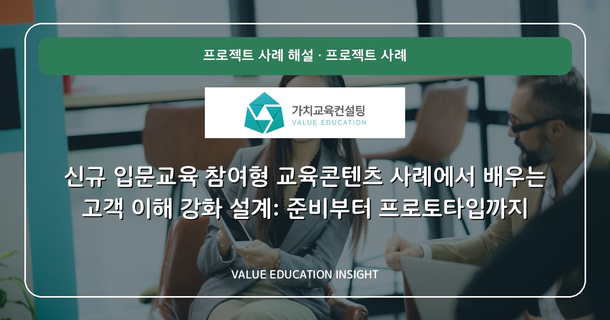신규 입문교육 참여형 교육콘텐츠 사례에서 배우는 고객 이해 강화 설계: 준비부터 프로토타입까지