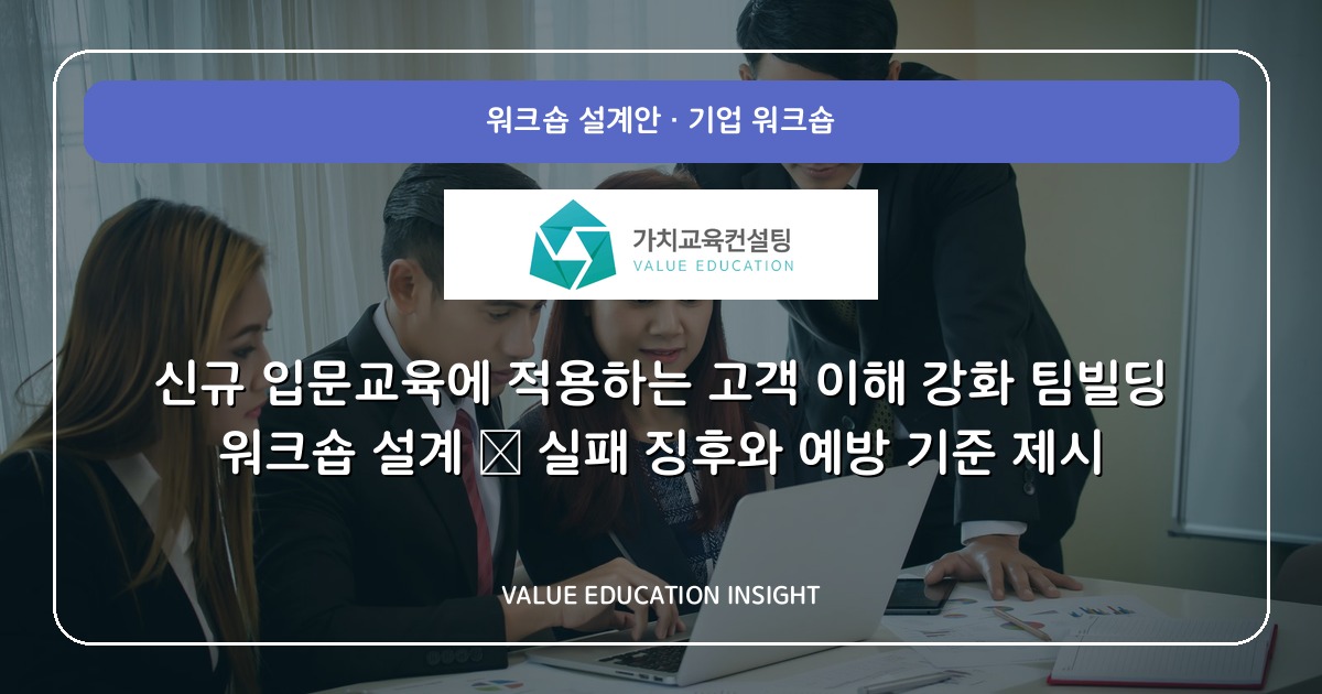 신규 입문교육에 적용하는 고객 이해 강화 팀빌딩 워크숍 설계 — 실패 징후와 예방 기준 제시
