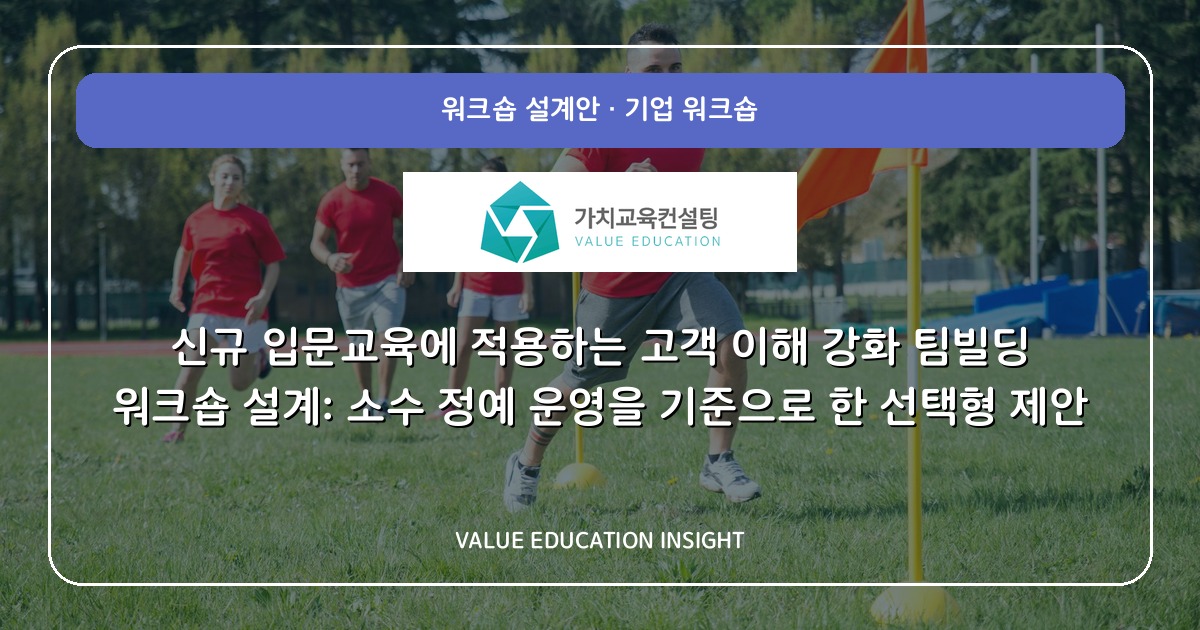 신규 입문교육에 적용하는 고객 이해 강화 팀빌딩 워크숍 설계: 소수 정예 운영을 기준으로 한 선택형 제안