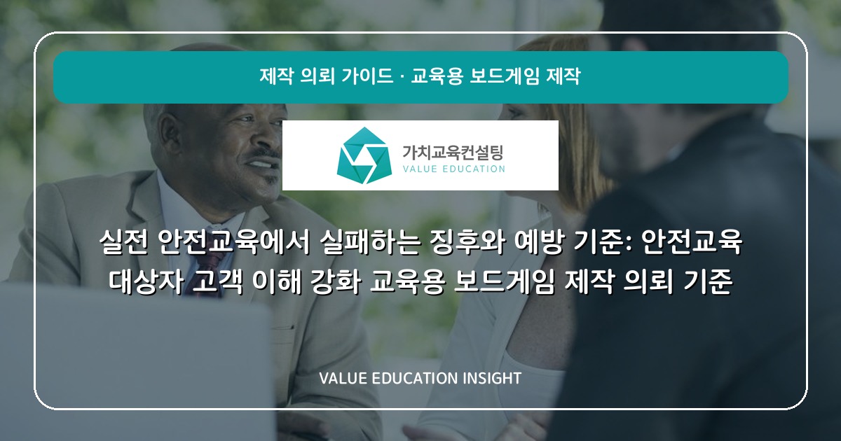 실전 안전교육에서 실패하는 징후와 예방 기준: 안전교육 대상자 고객 이해 강화 교육용 보드게임 제작 의뢰 기준