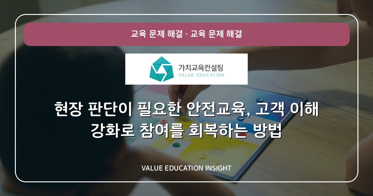 현장 판단이 필요한 안전교육, 고객 이해 강화로 참여를 회복하는 방법