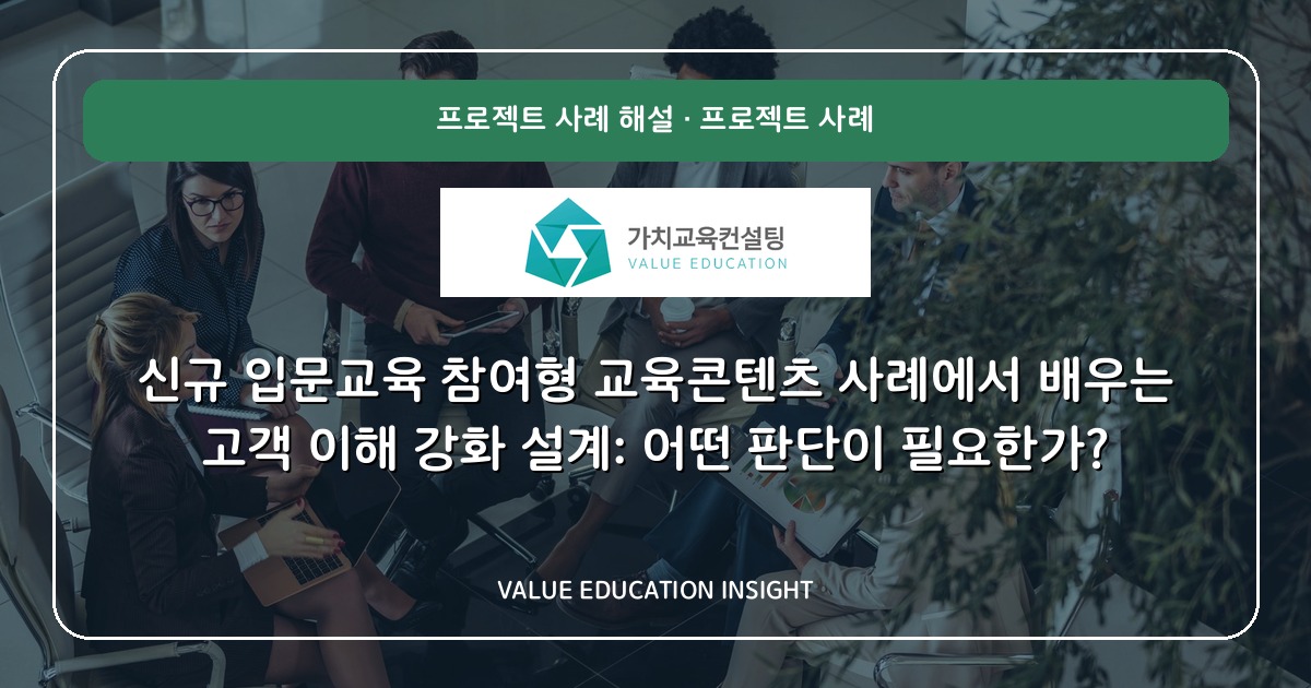 신규 입문교육 참여형 교육콘텐츠 사례에서 배우는 고객 이해 강화 설계: 어떤 판단이 필요한가?