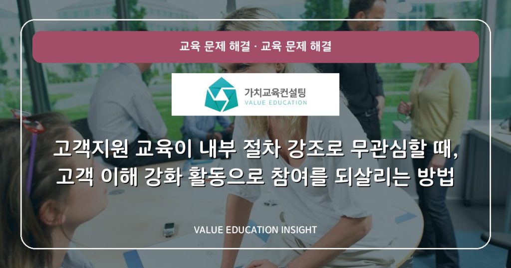 고객지원 교육이 내부 절차 강조로 무관심할 때, 고객 이해 강화 활동으로 참여를 되살리는 방법