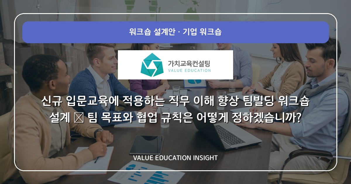 신규 입문교육에 적용하는 직무 이해 향상 팀빌딩 워크숍 설계 — 팀 목표와 협업 규칙은 어떻게 정하겠습니까?