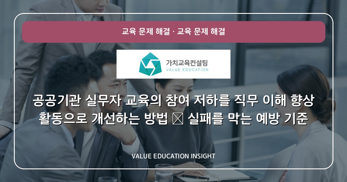 공공기관 실무자 교육의 참여 저하를 직무 이해 향상 활동으로 개선하는 방법 — 실패를 막는 예방 기준