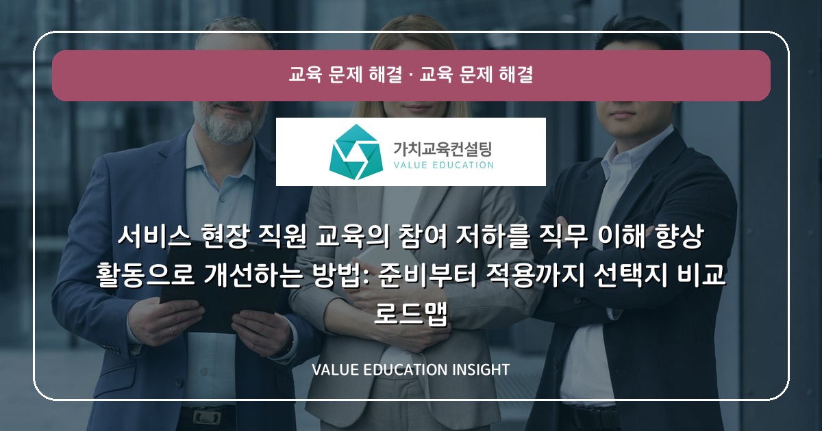 서비스 현장 직원 교육의 참여 저하를 직무 이해 향상 활동으로 개선하는 방법: 준비부터 적용까지 선택지 비교 로드맵
