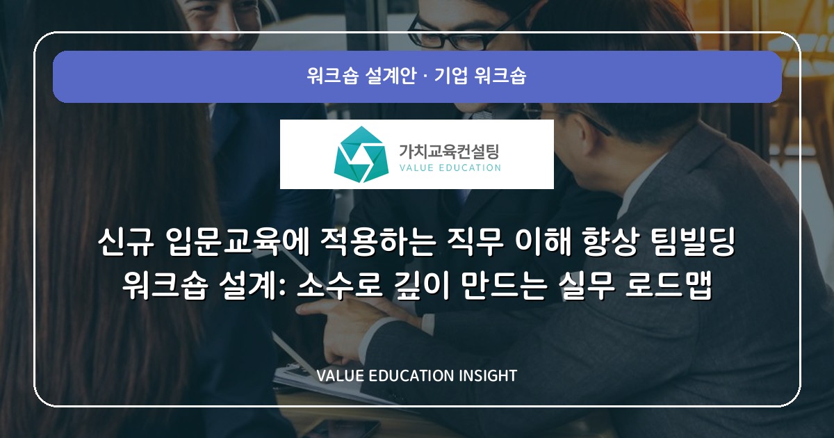 신규 입문교육에 적용하는 직무 이해 향상 팀빌딩 워크숍 설계: 소수로 깊이 만드는 실무 로드맵